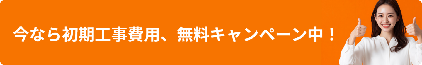 今なら初期工事費用、無料キャンペーン中！
